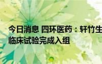 今日消息 四环医药：轩竹生物药品安纳拉唑钠新适应症II期临床试验完成入组