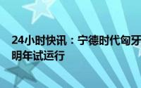 24小时快讯：宁德时代匈牙利工厂将于今年夏季正式建设，明年试运行