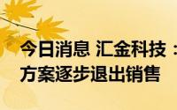 今日消息 汇金科技：公司金融移动展业解决方案逐步退出销售