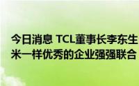 今日消息 TCL董事长李东生：期待TCL华星能够与更多像小米一样优秀的企业强强联合