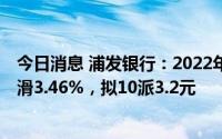 今日消息 浦发银行：2022年归母净利511.71亿元，同比下滑3.46%，拟10派3.2元