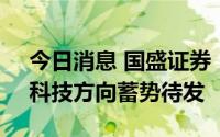 今日消息 国盛证券：沪指剑指技术性牛市，科技方向蓄势待发