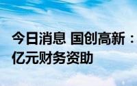 今日消息 国创高新：控股股东无偿提供不超2亿元财务资助