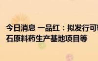 今日消息 一品红：拟发行可转债募资不超10.8亿元，用于瑞石原料药生产基地项目等