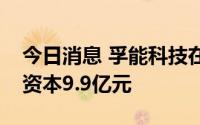 今日消息 孚能科技在广州成立新公司，注册资本9.9亿元