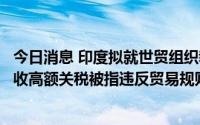 今日消息 印度拟就世贸组织裁定提出上诉，对进口IT产品征收高额关税被指违反贸易规则