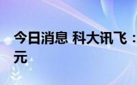 今日消息 科大讯飞：一季度净亏损5789.5万元