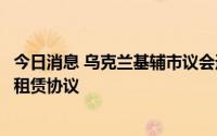 今日消息 乌克兰基辅市议会通过决议终止与俄驻乌使馆土地租赁协议