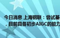 今日消息 上海钢联：尝试基于开源大语言模型和第三方服务，目前具备初步AIGC的能力