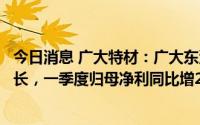 今日消息 广大特材：广大东汽及风电机械精密零部件收入增长，一季度归母净利同比增247.5%