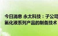 今日消息 永太科技：子公司拟1280万元受让含氟冷却介质 氟化液系列产品的制备技术