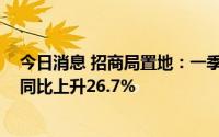 今日消息 招商局置地：一季度合同销售总额约97.86亿元，同比上升26.7%