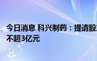 今日消息 科兴制药：提请股东大会授权董事会，拟定增募资不超3亿元