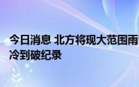 今日消息 北方将现大范围雨雪局地大暴雪，山西陕西局地或冷到破纪录