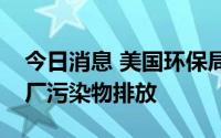 今日消息 美国环保局准备起草新规限制发电厂污染物排放