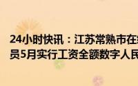 24小时快讯：江苏常熟市在编公务员事业人员及国资单位人员5月实行工资全额数字人民币发放