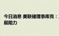 今日消息 美联储理事库克：正权衡强劲经济数据和银行业发展阻力