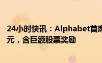 24小时快讯：Alphabet首席执行官2022年总薪酬2.26亿美元，含巨额股票奖励