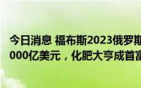 今日消息 福布斯2023俄罗斯亿万富豪榜：总财富回升至超5000亿美元，化肥大亨成首富