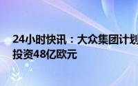 24小时快讯：大众集团计划到2030年对北美首个电池工厂投资48亿欧元