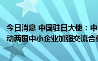 今日消息 中国驻日大使：中方愿同日方立足后疫情时代，推动两国中小企业加强交流合作