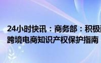 24小时快讯：商务部：积极配合国家知识产权局，加快出台跨境电商知识产权保护指南