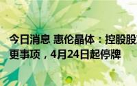 今日消息 惠伦晶体：控股股东及实控人拟筹划公司控制权变更事项，4月24日起停牌