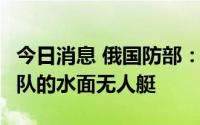 今日消息 俄国防部：俄军摧毁3艘袭击黑海舰队的水面无人艇