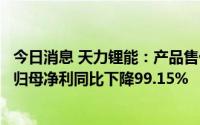 今日消息 天力锂能：产品售价降低、需求不及预期，一季度归母净利同比下降99.15%