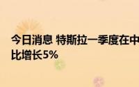 今日消息 特斯拉一季度在中国市场收入达48.91亿美元，同比增长5%