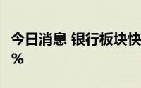 今日消息 银行板块快速走高，中信银行涨超4%