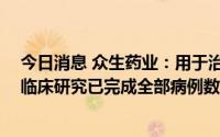 今日消息 众生药业：用于治疗甲型流感的ZSP1273片Ⅲ期临床研究已完成全部病例数入组