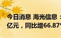 今日消息 海光信息：一季度归母净利润2.39亿元，同比增66.87%