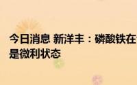 今日消息 新洋丰：磷酸铁在今年一季度业绩贡献不多，目前是微利状态