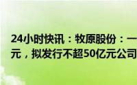 24小时快讯：牧原股份：一季度净亏损同比缩窄至11.98亿元，拟发行不超50亿元公司债券