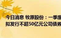 今日消息 牧原股份：一季度净亏损同比缩窄至11.98亿元，拟发行不超50亿元公司债券