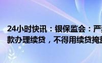 24小时快讯：银保监会：严禁为挪用于非生产经营用途的贷款办理续贷，不得用续贷掩盖信用风险