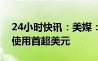 24小时快讯：美媒：中国跨境交易，人民币使用首超美元