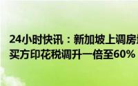 24小时快讯：新加坡上调房地产印花税，外国人购房的额外买方印花税调升一倍至60%