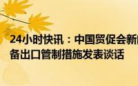 24小时快讯：中国贸促会新闻发言人就日本拟修订半导体设备出口管制措施发表谈话