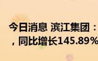 今日消息 滨江集团：一季度归母净利5.6亿元，同比增长145.89%