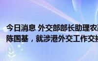 今日消息 外交部部长助理农融会见香港特区政府政务司司长陈国基，就涉港外交工作交换意见