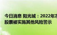 今日消息 阳光城：2022年净亏损扩大至125.53亿元，公司股票被实施其他风险警示