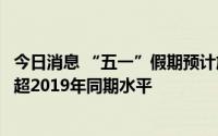 今日消息 “五一”假期预计旅游人次达24000万人次，有望超2019年同期水平