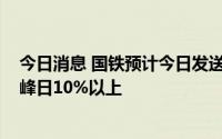 今日消息 国铁预计今日发送旅客1950万人次，超历史最高峰日10%以上