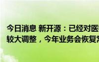 今日消息 新开源：已经对医疗板块研发、营销及管理等作了较大调整，今年业务会恢复常态