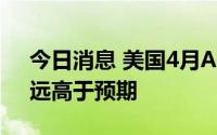 今日消息 美国4月ADP就业人数29.6万人，远高于预期