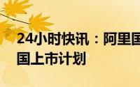 24小时快讯：阿里国际数字商业集团否认美国上市计划