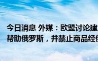 今日消息 外媒：欧盟讨论建立新制裁机制，旨在“阻止各国帮助俄罗斯，并禁止商品经俄中转”