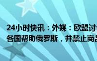 24小时快讯：外媒：欧盟讨论建立新制裁机制，旨在“阻止各国帮助俄罗斯，并禁止商品经俄中转”